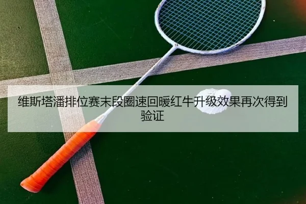 维斯塔潘排位赛末段圈速回暖红牛升级效果再次得到验证