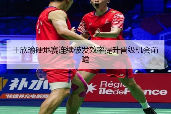 王欣瑜硬地赛连续破发效率提升晋级机会前瞻